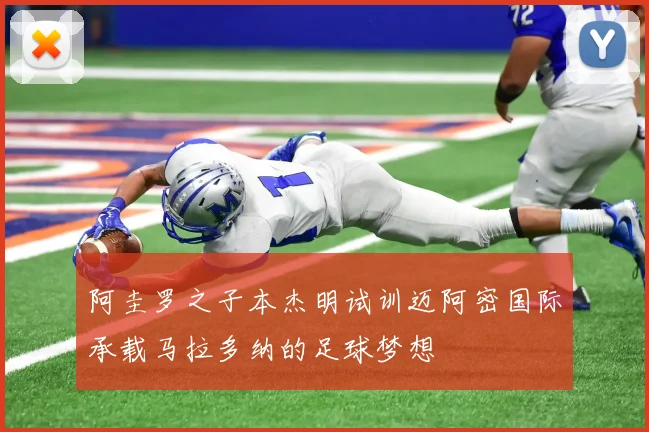 阿圭罗之子本杰明试训迈阿密国际承载马拉多纳的足球梦想