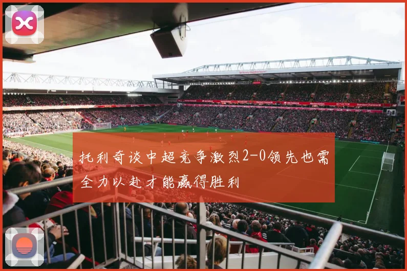 托利奇谈中超竞争激烈2-0领先也需全力以赴才能赢得胜利