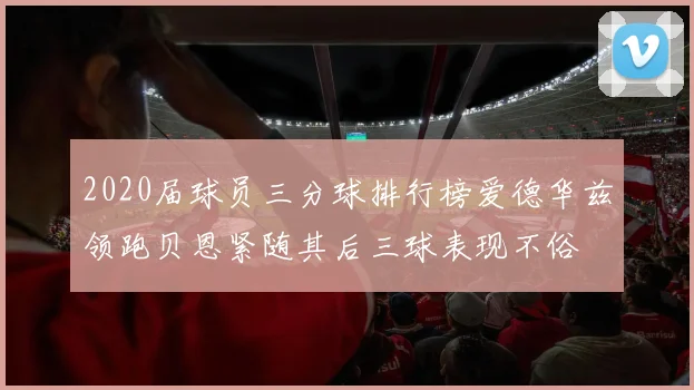 2020届球员三分球排行榜爱德华兹领跑贝恩紧随其后三球表现不俗