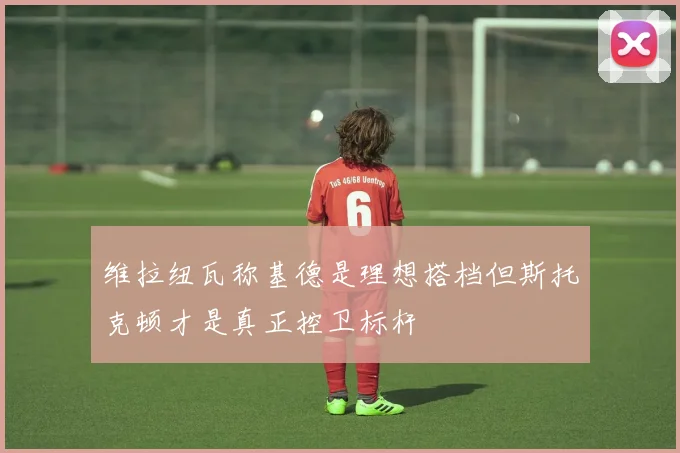 维拉纽瓦称基德是理想搭档但斯托克顿才是真正控卫标杆