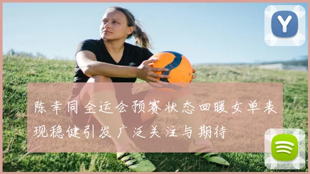 陈幸同全运会预赛状态回暖女单表现稳健引发广泛关注与期待