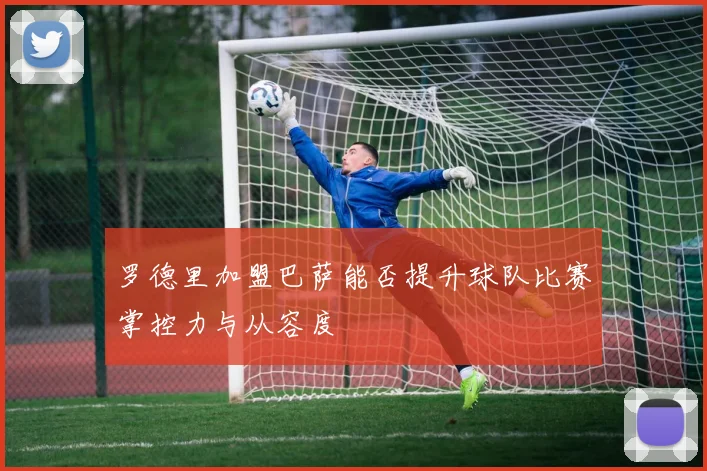 罗德里加盟巴萨能否提升球队比赛掌控力与从容度