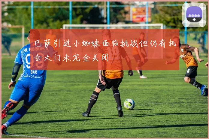 巴萨引进小蜘蛛面临挑战但仍有机会大门未完全关闭