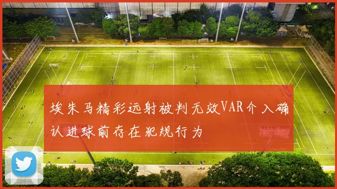 埃朱马精彩远射被判无效VAR介入确认进球前存在犯规行为