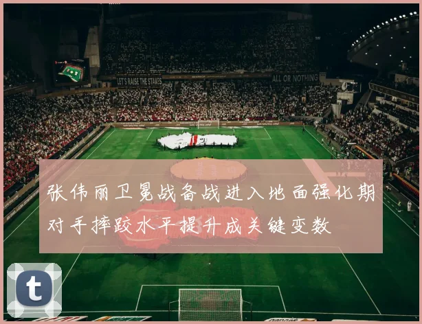 张伟丽卫冕战备战进入地面强化期对手摔跤水平提升成关键变数