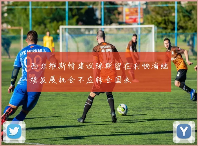 西尔维斯特建议琼斯留在利物浦继续发展机会不应转会国米