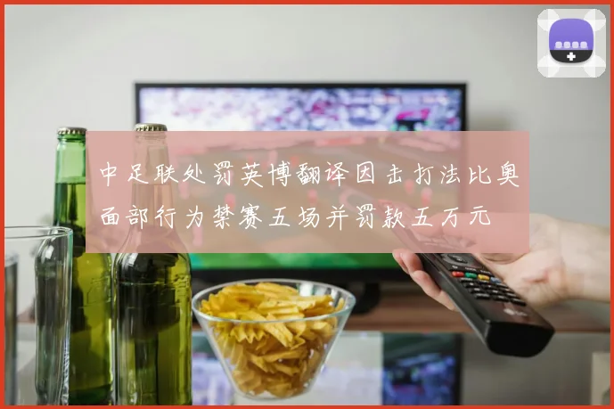 中足联处罚英博翻译因击打法比奥面部行为禁赛五场并罚款五万元