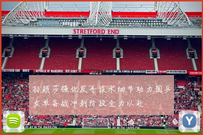 孙颖莎强化反手技术细节助力国乒女单备战冲刺阶段全力以赴