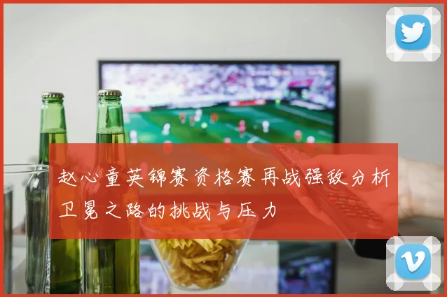 赵心童英锦赛资格赛再战强敌分析卫冕之路的挑战与压力